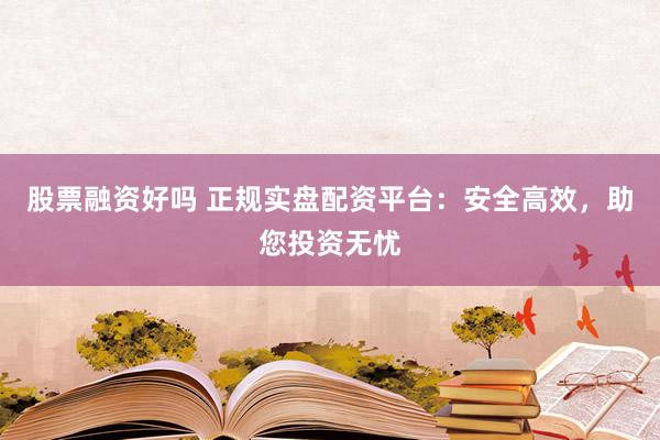 股票融资好吗 正规实盘配资平台：安全高效，助您投资无忧