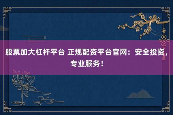 股票加大杠杆平台 正规配资平台官网：安全投资，专业服务！