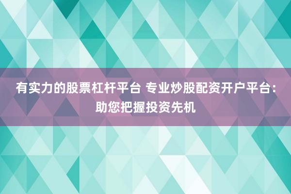有实力的股票杠杆平台 专业炒股配资开户平台：助您把握投资先机