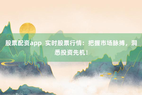 股票配资app  实时股票行情：把握市场脉搏，洞悉投资先机！