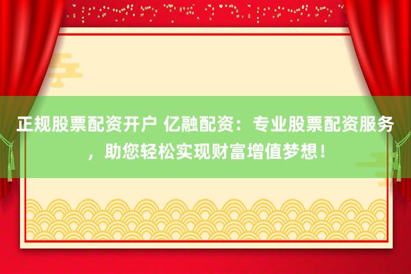 正规股票配资开户 亿融配资：专业股票配资服务，助您轻松实现财富增值梦想！
