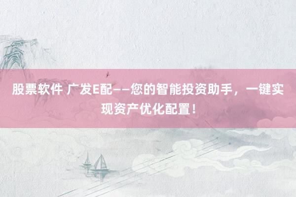 股票软件 广发E配——您的智能投资助手，一键实现资产优化配置！
