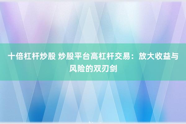 十倍杠杆炒股 炒股平台高杠杆交易:放大收益与风险的双刃剑