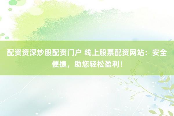 配资资深炒股配资门户 线上股票配资网站:安全便捷,助您轻松盈利!