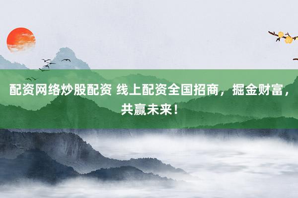 配资网络炒股配资 线上配资全国招商，掘金财富，共赢未来！