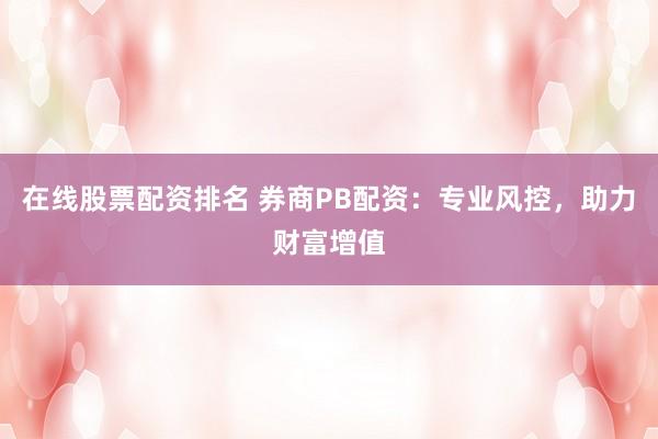 在线股票配资排名 券商PB配资:专业风控,助力财富增值