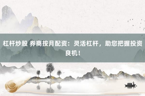 杠杆炒股 券商按月配资:灵活杠杆,助您把握投资良机!