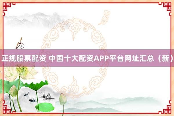 正规股票配资 中国十大配资APP平台网址汇总(新)