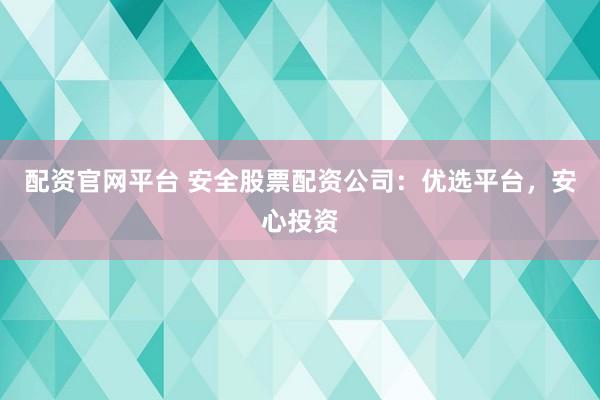 配资官网平台 安全股票配资公司：优选平台，安心投资