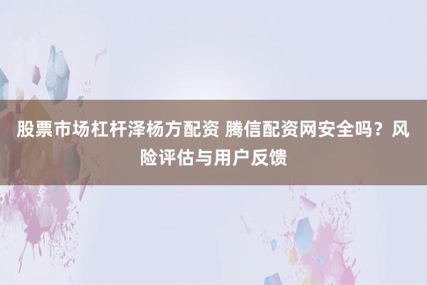 股票市场杠杆泽杨方配资 腾信配资网安全吗？风险评估与用户反馈