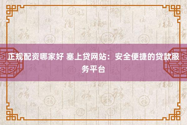 正规配资哪家好 塞上贷网站：安全便捷的贷款服务平台
