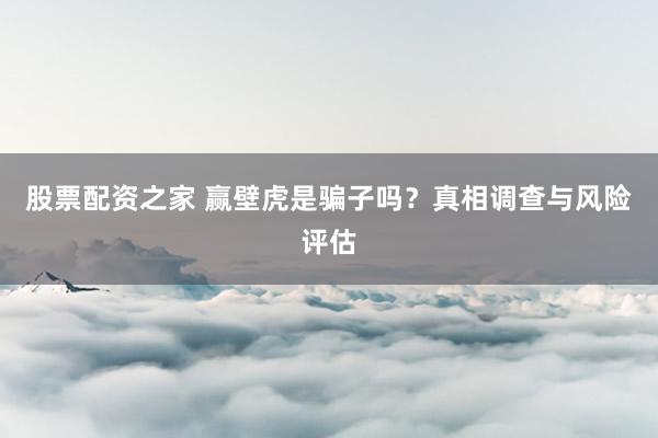 股票配资之家 赢壁虎是骗子吗？真相调查与风险评估