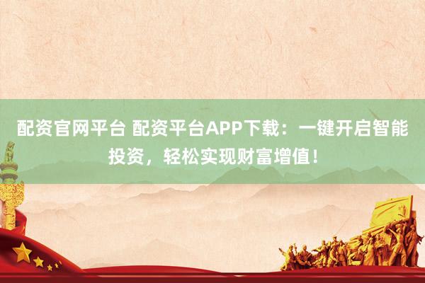 配资官网平台 配资平台APP下载:一键开启智能投资,轻松实现财富增值!