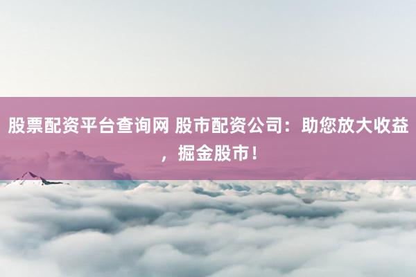 股票配资平台查询网 股市配资公司：助您放大收益，掘金股市！