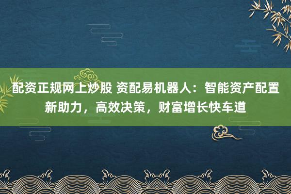 配资正规网上炒股 资配易机器人:智能资产配置新助力,高效决策,财富增长快车道