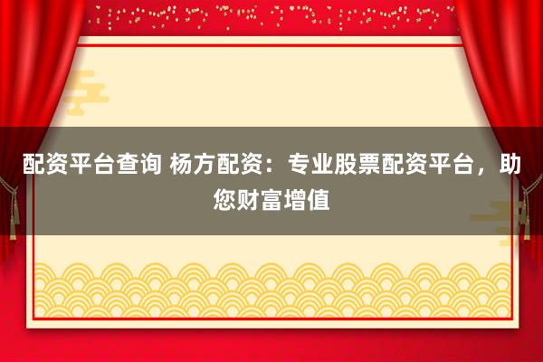 配资平台查询 杨方配资：专业股票配资平台，助您财富增值
