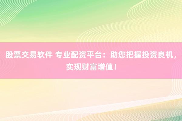 股票交易软件 专业配资平台：助您把握投资良机，实现财富增值！