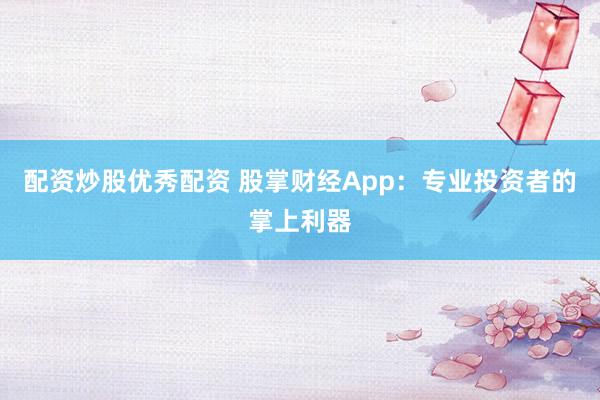 配资炒股优秀配资 股掌财经App：专业投资者的掌上利器