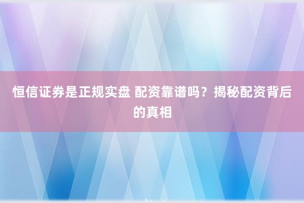 恒信证券是正规实盘 配资靠谱吗？揭秘配资背后的真相