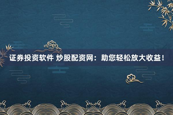 证券投资软件 炒股配资网：助您轻松放大收益！