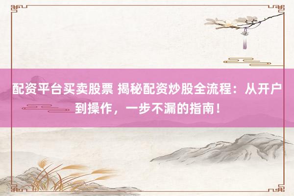 配资平台买卖股票 揭秘配资炒股全流程：从开户到操作，一步不漏的指南！