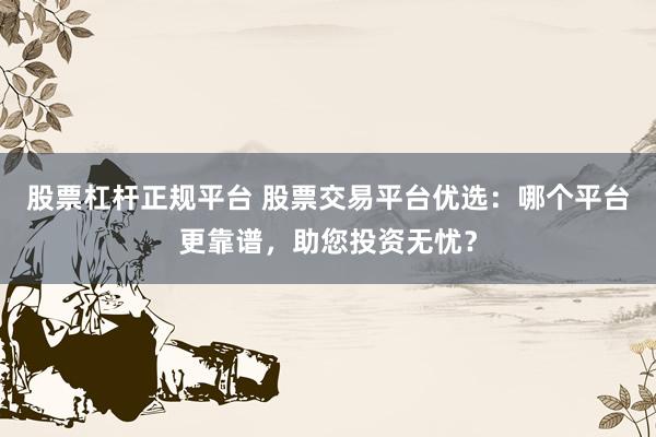 股票杠杆正规平台 股票交易平台优选：哪个平台更靠谱，助您投资无忧？