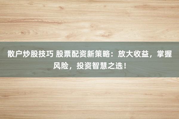 散户炒股技巧 股票配资新策略：放大收益，掌握风险，投资智慧之选！