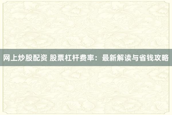 网上炒股配资 股票杠杆费率：最新解读与省钱攻略