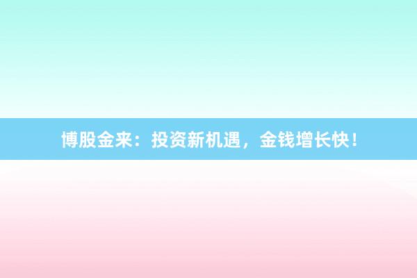 博股金来：投资新机遇，金钱增长快！