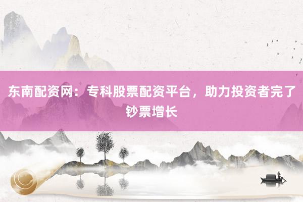 东南配资网:专科股票配资平台,助力投资者完了钞票增长