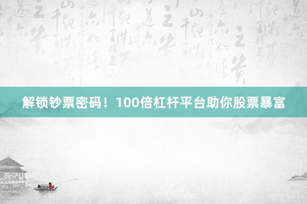 解锁钞票密码！100倍杠杆平台助你股票暴富