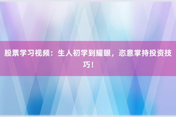 股票学习视频:生人初学到耀眼,恣意掌持投资技巧!