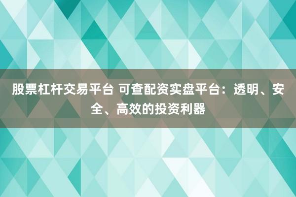 股票杠杆交易平台 可查配资实盘平台：透明、安全、高效的投资利器
