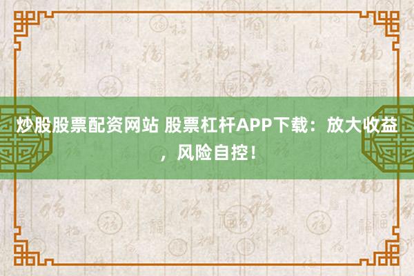 炒股股票配资网站 股票杠杆APP下载：放大收益，风险自控！