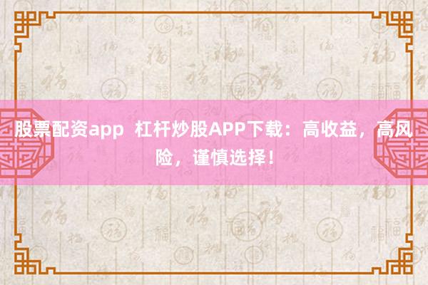 股票配资app  杠杆炒股APP下载：高收益，高风险，谨慎选择！