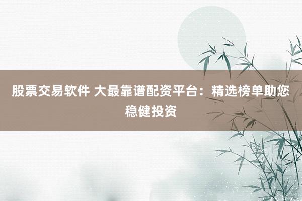股票交易软件 大最靠谱配资平台：精选榜单助您稳健投资