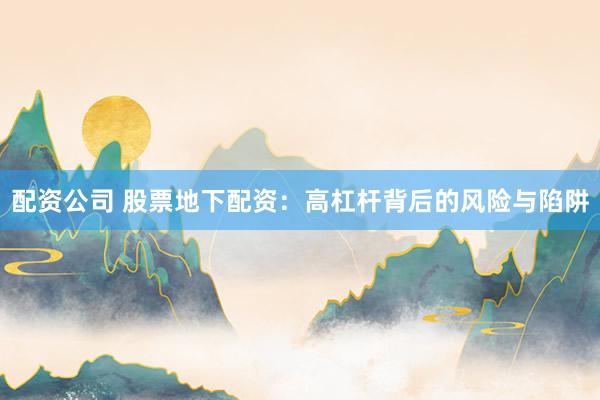 配资公司 股票地下配资：高杠杆背后的风险与陷阱