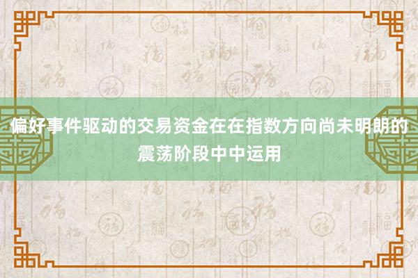 偏好事件驱动的交易资金在在指数方向尚未明朗的震荡阶段中中运用