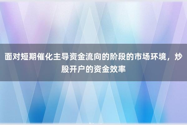 面对短期催化主导资金流向的阶段的市场环境，炒股开户的资金效率