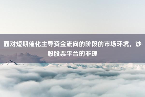 面对短期催化主导资金流向的阶段的市场环境，炒股股票平台的非理