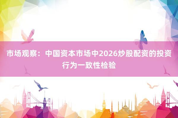 市场观察:中国资本市场中2026炒股配资的投资行为一致性检验