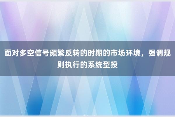 面对多空信号频繁反转的时期的市场环境，强调规则执行的系统型投