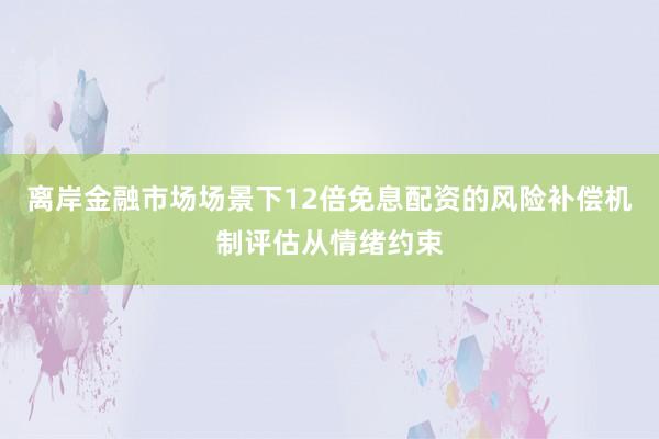 离岸金融市场场景下12倍免息配资的风险补偿机制评估从情绪约束
