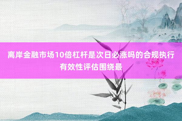 离岸金融市场10倍杠杆是次日必涨吗的合规执行有效性评估围绕最