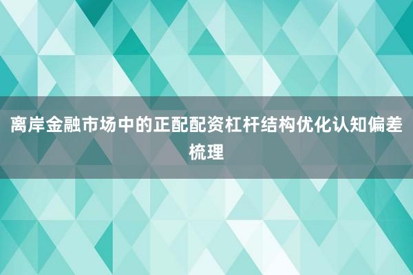 离岸金融市场中的正配配资杠杆结构优化认知偏差梳理