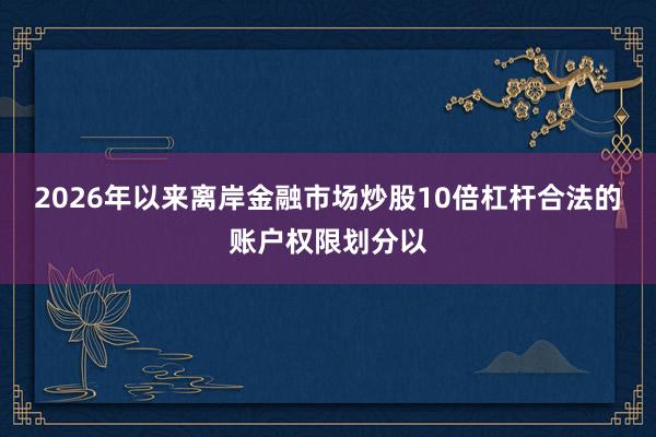 2026年以来离岸金融市场炒股10倍杠杆合法的账户权限划分以
