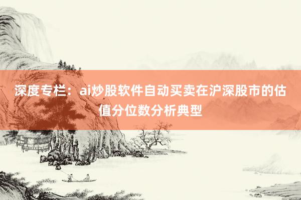 深度专栏：ai炒股软件自动买卖在沪深股市的估值分位数分析典型