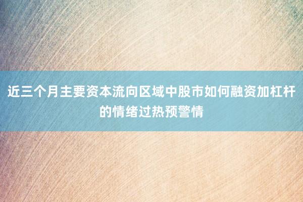 近三个月主要资本流向区域中股市如何融资加杠杆的情绪过热预警情