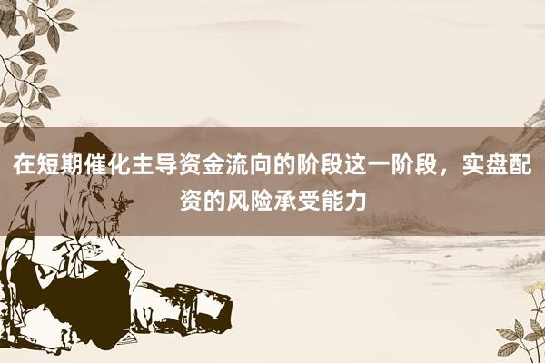 在短期催化主导资金流向的阶段这一阶段，实盘配资的风险承受能力