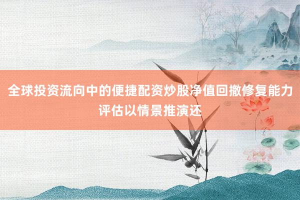 全球投资流向中的便捷配资炒股净值回撤修复能力评估以情景推演还